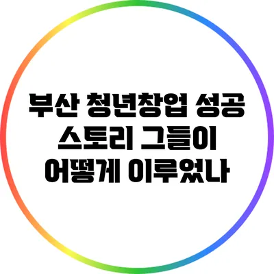 부산 청년창업 성공 스토리: 그들이 어떻게 이루었나?