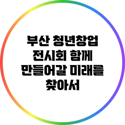 부산 청년창업 전시회: 함께 만들어갈 미래를 찾아서