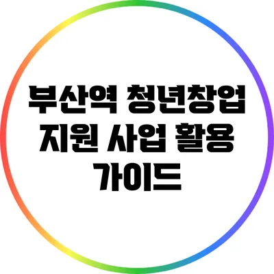 부산역 청년창업 지원 사업 활용 가이드