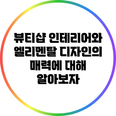 뷰티샵 인테리어와 엘리멘탈 디자인의 매력에 대해 알아보자