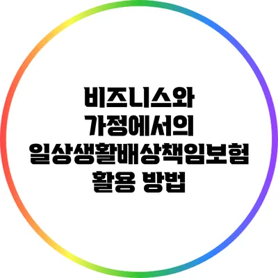 비즈니스와 가정에서의 일상생활배상책임보험 활용 방법