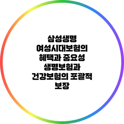 삼성생명 여성시대보험의 혜택과 중요성: 생명보험과 건강보험의 포괄적 보장