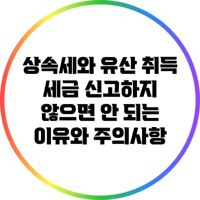 상속세와 유산 취득 세금: 신고하지 않으면 안 되는 이유와 주의사항