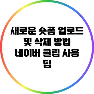 새로운 숏폼 업로드 및 삭제 방법: 네이버 클립 사용 팁
