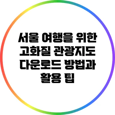 서울 여행을 위한 고화질 관광지도 다운로드 방법과 활용 팁