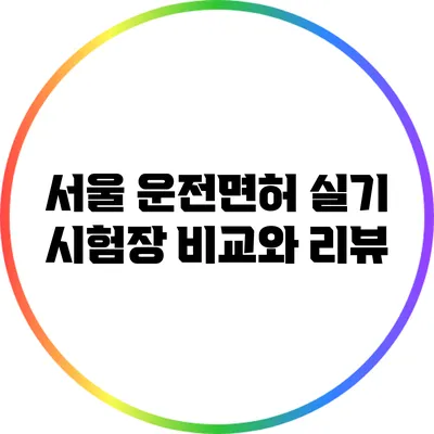 서울 운전면허 실기 시험장 비교와 리뷰