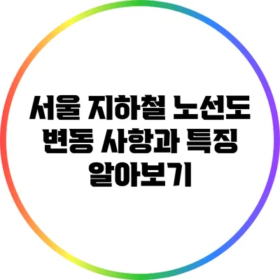 서울 지하철 노선도 변동 사항과 특징 알아보기