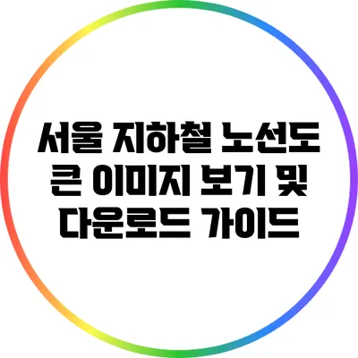 서울 지하철 노선도: 큰 이미지 보기 및 다운로드 가이드