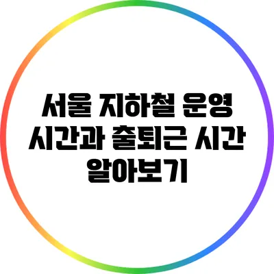 서울 지하철 운영 시간과 출퇴근 시간 알아보기