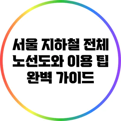 서울 지하철 전체 노선도와 이용 팁 완벽 가이드