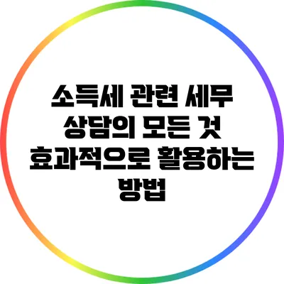 소득세 관련 세무 상담의 모든 것: 효과적으로 활용하는 방법