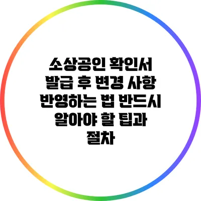 소상공인 확인서 발급 후 변경 사항 반영하는 법: 반드시 알아야 할 팁과 절차