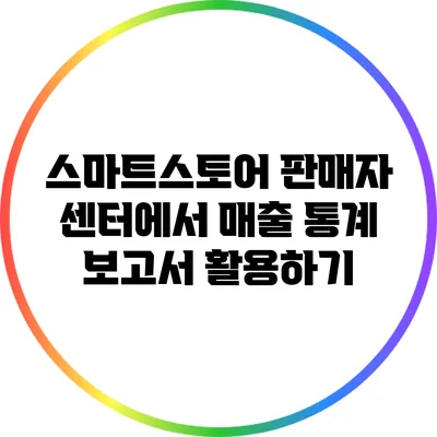 스마트스토어 판매자 센터에서 매출 통계 보고서 활용하기