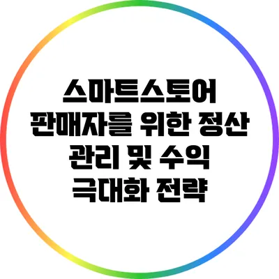 스마트스토어 판매자를 위한 정산 관리 및 수익 극대화 전략