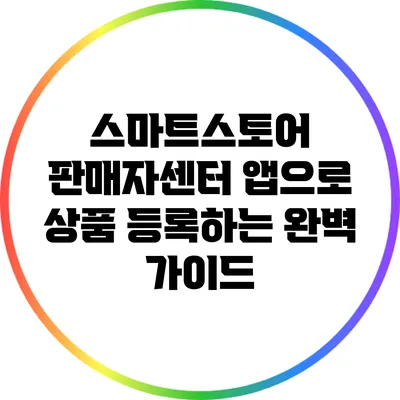 스마트스토어 판매자센터 앱으로 상품 등록하는 완벽 가이드