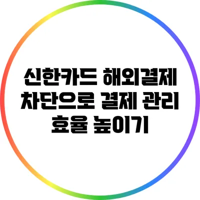신한카드 해외결제 차단으로 결제 관리 효율 높이기
