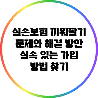 실손보험 끼워팔기 문제와 해결 방안: 실속 있는 가입 방법 찾기