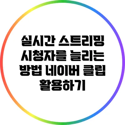 실시간 스트리밍 시청자를 늘리는 방법: 네이버 클립 활용하기