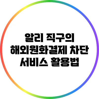 알리 직구의 해외원화결제 차단 서비스 활용법