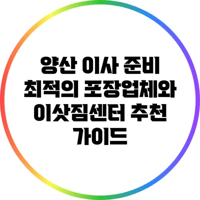 양산 이사 준비: 최적의 포장업체와 이삿짐센터 추천 가이드