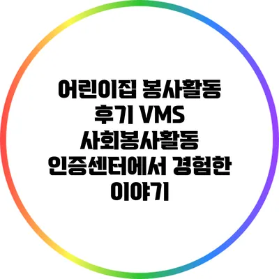 어린이집 봉사활동 후기: VMS 사회봉사활동 인증센터에서 경험한 이야기