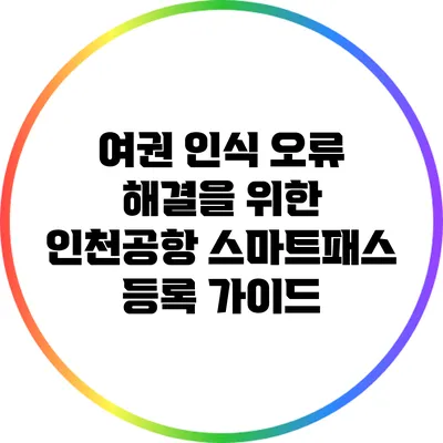여권 인식 오류 해결을 위한 인천공항 스마트패스 등록 가이드