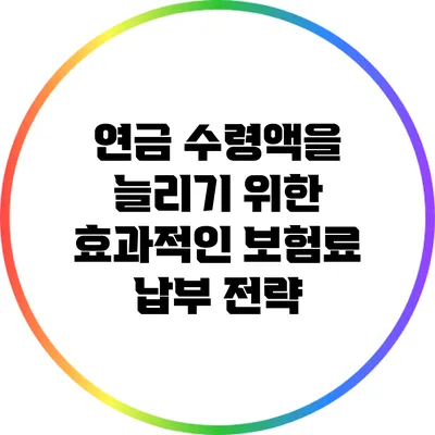 연금 수령액을 늘리기 위한 효과적인 보험료 납부 전략