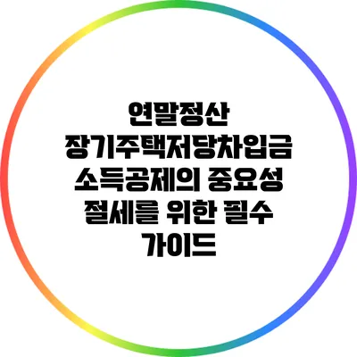 연말정산 장기주택저당차입금 소득공제의 중요성: 절세를 위한 필수 가이드