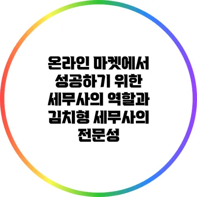 온라인 마켓에서 성공하기 위한 세무사의 역할과 김치형 세무사의 전문성