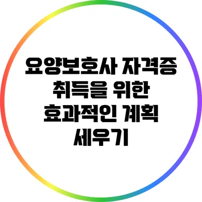 요양보호사 자격증 취득을 위한 효과적인 계획 세우기