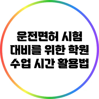 운전면허 시험 대비를 위한 학원 수업 시간 활용법