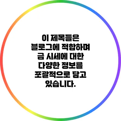 이 제목들은 블로그에 적합하며 금 시세에 대한 다양한 정보를 포괄적으로 담고 있습니다.
