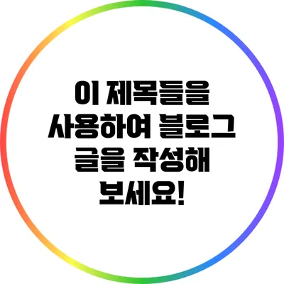 이 제목들을 사용하여 블로그 글을 작성해 보세요!
