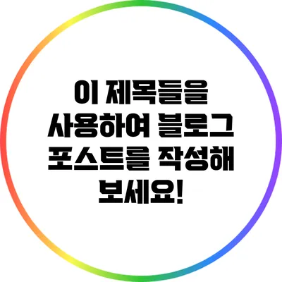 이 제목들을 사용하여 블로그 포스트를 작성해 보세요!