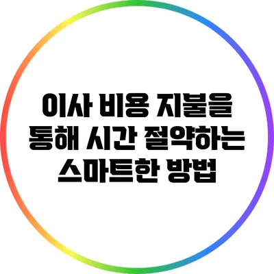 이사 비용 지불을 통해 시간 절약하는 스마트한 방법