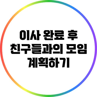 이사 완료 후 친구들과의 모임 계획하기