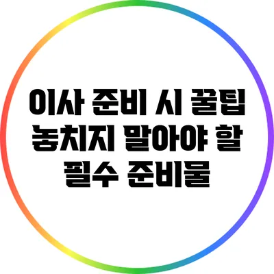 이사 준비 시 꿀팁: 놓치지 말아야 할 필수 준비물