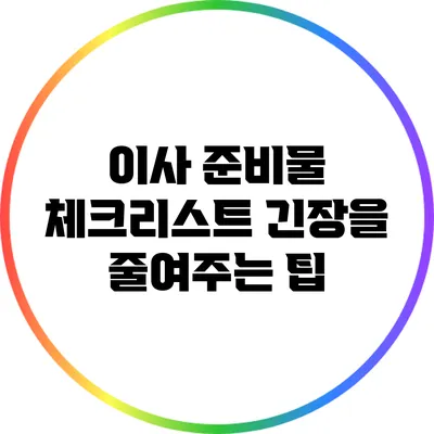 이사 준비물 체크리스트: 긴장을 줄여주는 팁