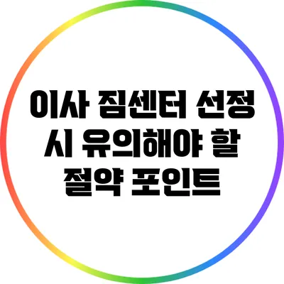 이사 짐센터 선정 시 유의해야 할 절약 포인트