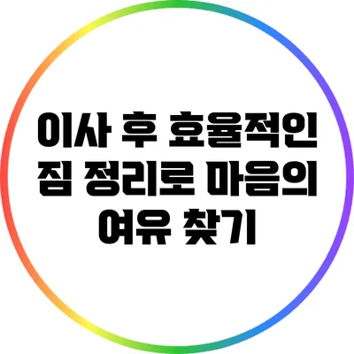 이사 후 효율적인 짐 정리로 마음의 여유 찾기