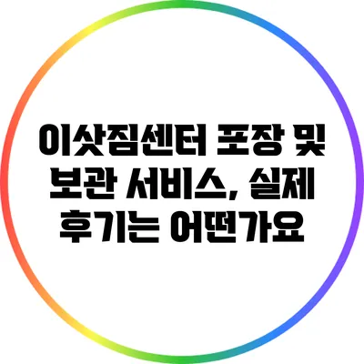 이삿짐센터 포장 및 보관 서비스, 실제 후기는 어떤가요?