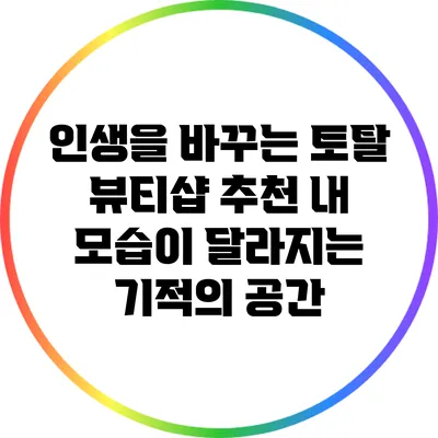 인생을 바꾸는 토탈 뷰티샵 추천: 내 모습이 달라지는 기적의 공간