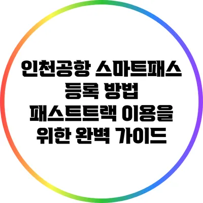 인천공항 스마트패스 등록 방법: 패스트트랙 이용을 위한 완벽 가이드