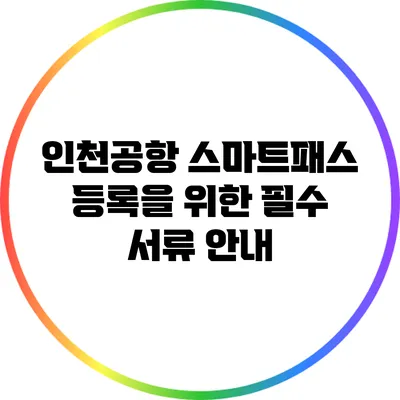 인천공항 스마트패스 등록을 위한 필수 서류 안내