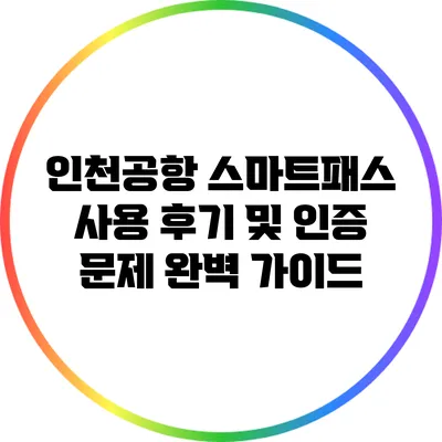 인천공항 스마트패스 사용 후기 및 인증 문제 완벽 가이드