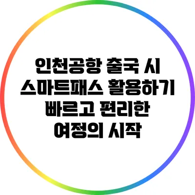 인천공항 출국 시 스마트패스 활용하기: 빠르고 편리한 여정의 시작