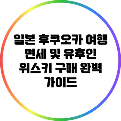 일본 후쿠오카 여행: 면세 및 유후인 위스키 구매 완벽 가이드