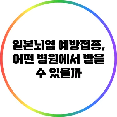 일본뇌염 예방접종, 어떤 병원에서 받을 수 있을까?