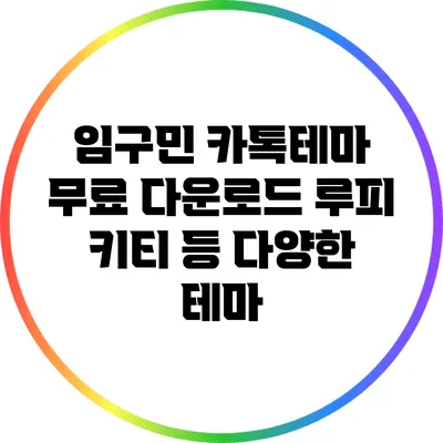 임구민 카톡테마 무료 다운로드: 루피 키티 등 다양한 테마