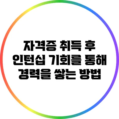 자격증 취득 후 인턴십 기회를 통해 경력을 쌓는 방법